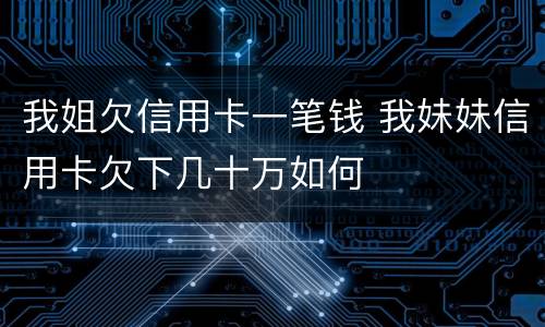 我姐欠信用卡一笔钱 我妹妹信用卡欠下几十万如何