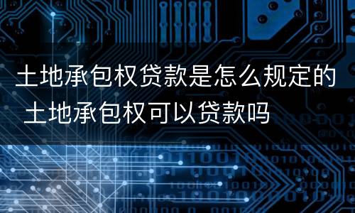 土地承包权贷款是怎么规定的 土地承包权可以贷款吗