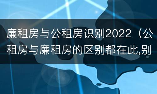 廉租房与公租房识别2022（公租房与廉租房的区别都在此,别再搞错了!）