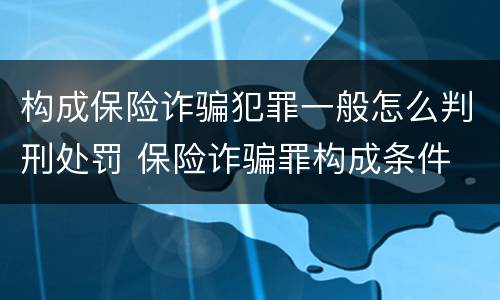 构成保险诈骗犯罪一般怎么判刑处罚 保险诈骗罪构成条件