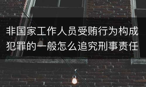 非国家工作人员受贿行为构成犯罪的一般怎么追究刑事责任