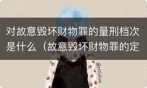 对故意毁坏财物罪的量刑档次是什么（故意毁坏财物罪的定罪量刑）