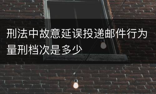 刑法中故意延误投递邮件行为量刑档次是多少