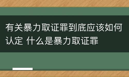 有关暴力取证罪到底应该如何认定 什么是暴力取证罪