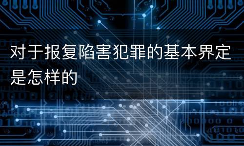 对于报复陷害犯罪的基本界定是怎样的