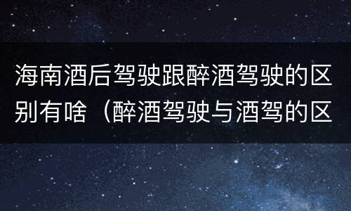 海南酒后驾驶跟醉酒驾驶的区别有啥（醉酒驾驶与酒驾的区别）