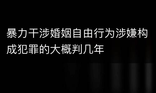 暴力干涉婚姻自由行为涉嫌构成犯罪的大概判几年