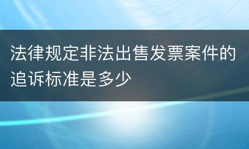 法律规定非法出售发票案件的追诉标准是多少