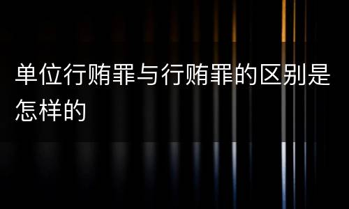 单位行贿罪与行贿罪的区别是怎样的