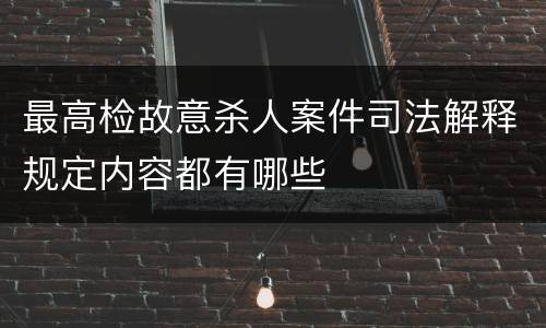 最高检故意杀人案件司法解释规定内容都有哪些