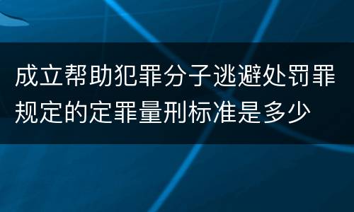 成立帮助犯罪分子逃避处罚罪规定的定罪量刑标准是多少