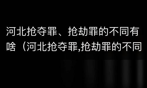 河北抢夺罪、抢劫罪的不同有啥（河北抢夺罪,抢劫罪的不同有啥区别）