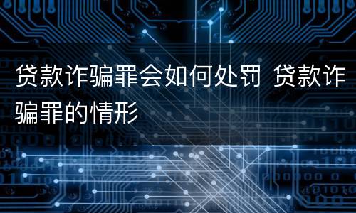 贷款诈骗罪会如何处罚 贷款诈骗罪的情形