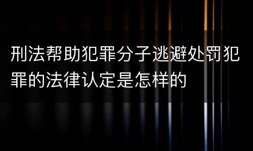 刑法帮助犯罪分子逃避处罚犯罪的法律认定是怎样的
