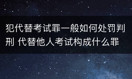 犯代替考试罪一般如何处罚判刑 代替他人考试构成什么罪