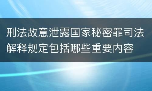 刑法故意泄露国家秘密罪司法解释规定包括哪些重要内容