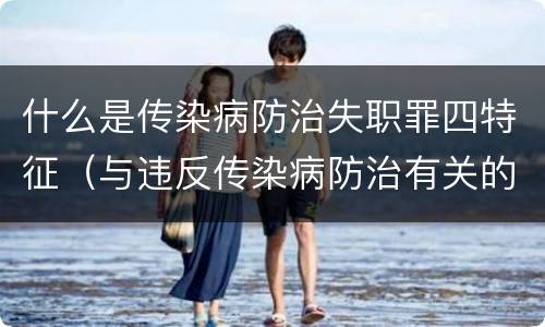 什么是传染病防治失职罪四特征（与违反传染病防治有关的罪名是）