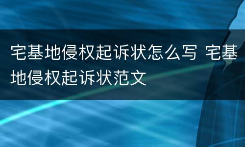 宅基地侵权起诉状怎么写 宅基地侵权起诉状范文