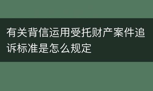 有关背信运用受托财产案件追诉标准是怎么规定