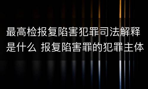 最高检报复陷害犯罪司法解释是什么 报复陷害罪的犯罪主体