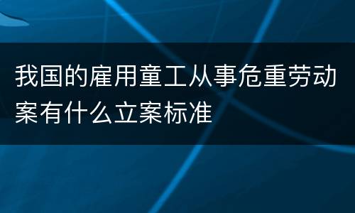 我国的雇用童工从事危重劳动案有什么立案标准