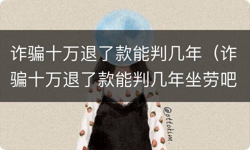 诈骗十万退了款能判几年（诈骗十万退了款能判几年坐劳吧）