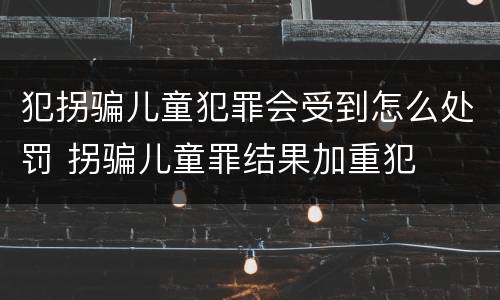 犯拐骗儿童犯罪会受到怎么处罚 拐骗儿童罪结果加重犯