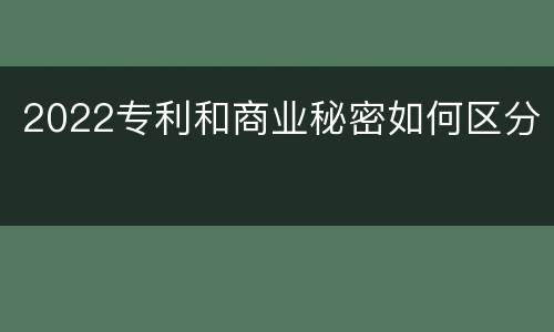 2022专利和商业秘密如何区分