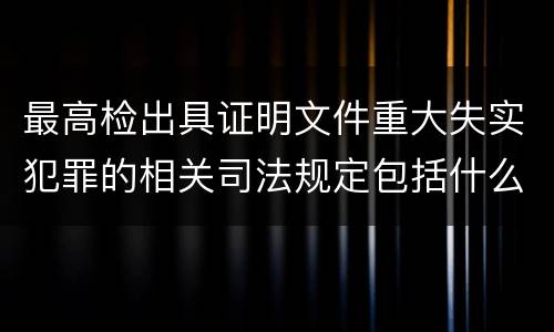 最高检出具证明文件重大失实犯罪的相关司法规定包括什么主要内容