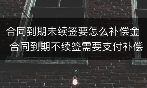 合同到期未续签要怎么补偿金 合同到期不续签需要支付补偿金吗