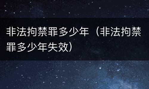 非法拘禁罪多少年（非法拘禁罪多少年失效）