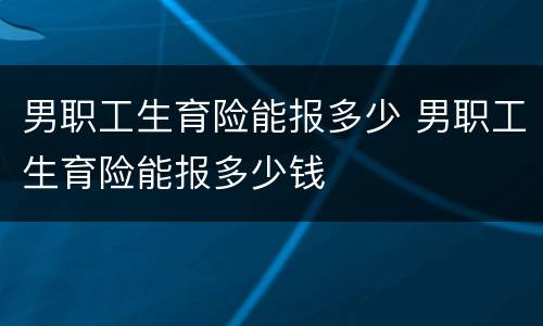 男职工生育险能报多少 男职工生育险能报多少钱