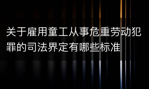 关于雇用童工从事危重劳动犯罪的司法界定有哪些标准