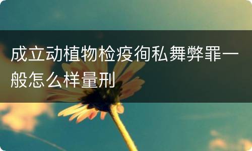 成立动植物检疫徇私舞弊罪一般怎么样量刑