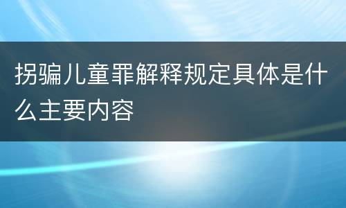 拐骗儿童罪解释规定具体是什么主要内容