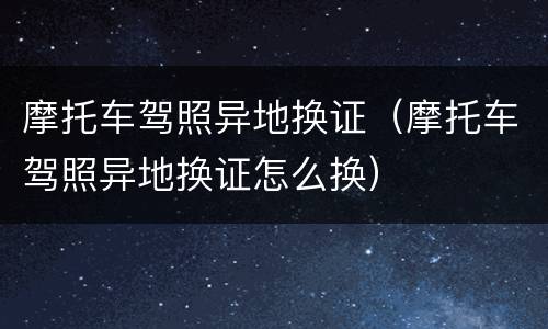 摩托车驾照异地换证（摩托车驾照异地换证怎么换）