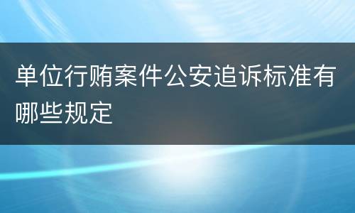 单位行贿案件公安追诉标准有哪些规定