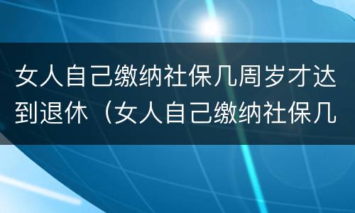 女人自己缴纳社保几周岁才达到退休（女人自己缴纳社保几周岁才达到退休年龄）