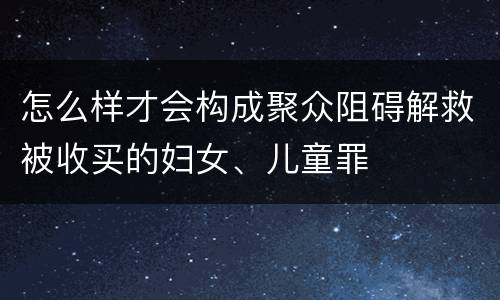 怎么样才会构成聚众阻碍解救被收买的妇女、儿童罪