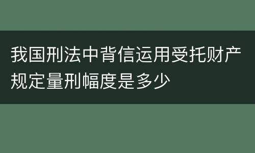 我国刑法中背信运用受托财产规定量刑幅度是多少