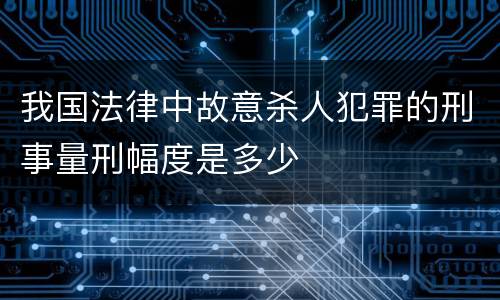 我国法律中故意杀人犯罪的刑事量刑幅度是多少