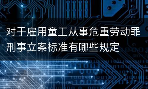 对于雇用童工从事危重劳动罪刑事立案标准有哪些规定