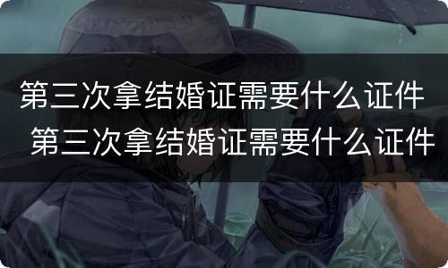 第三次拿结婚证需要什么证件 第三次拿结婚证需要什么证件和手续