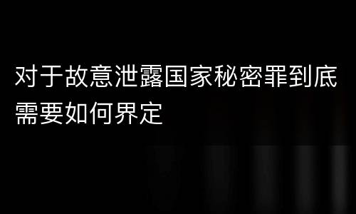 对于故意泄露国家秘密罪到底需要如何界定