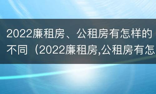 2022廉租房、公租房有怎样的不同（2022廉租房,公租房有怎样的不同之处）