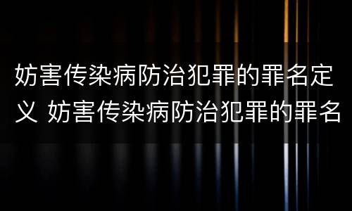 妨害传染病防治犯罪的罪名定义 妨害传染病防治犯罪的罪名定义是