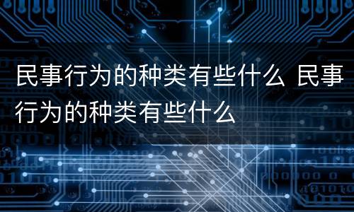民事行为的种类有些什么 民事行为的种类有些什么