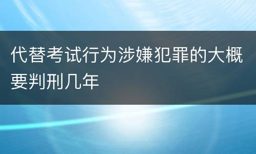 代替考试行为涉嫌犯罪的大概要判刑几年