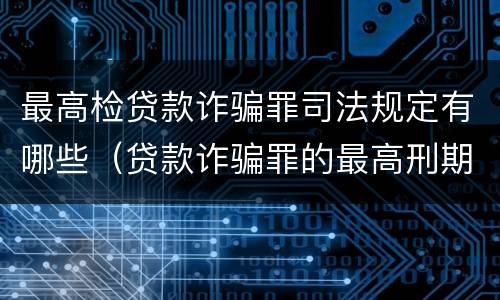 最高检贷款诈骗罪司法规定有哪些（贷款诈骗罪的最高刑期）