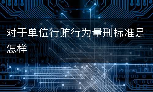 对于单位行贿行为量刑标准是怎样